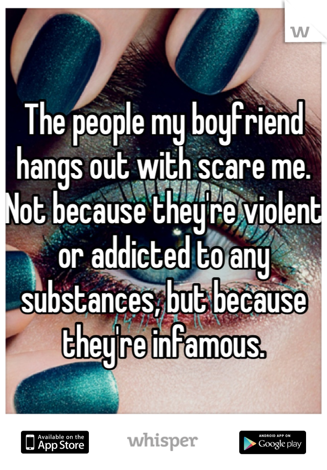 The people my boyfriend hangs out with scare me. Not because they're violent or addicted to any substances, but because they're infamous.