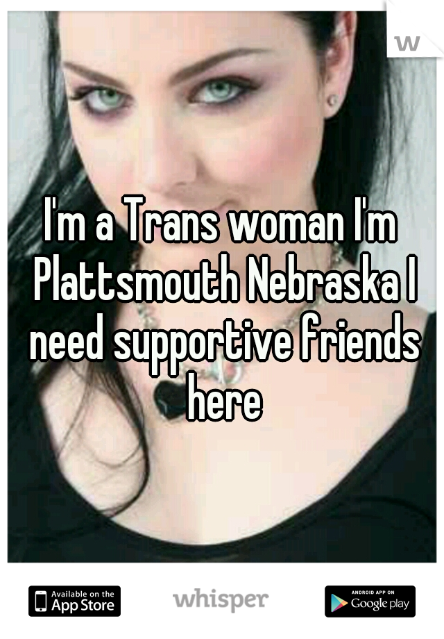 I'm a Trans woman I'm Plattsmouth Nebraska I need supportive friends here