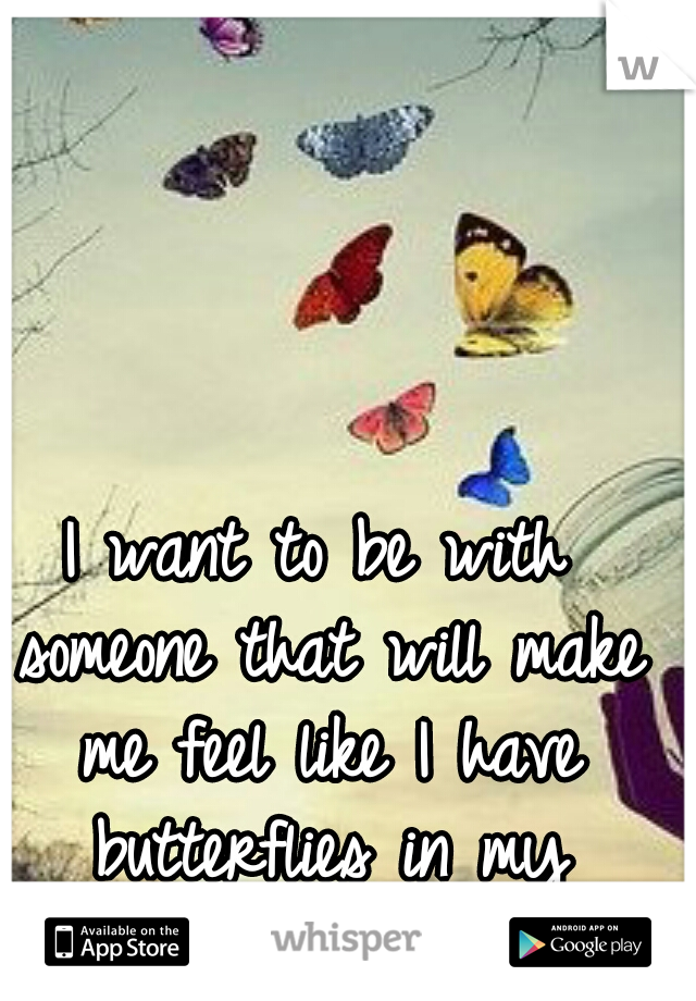 I want to be with someone that will make me feel like I have butterflies in my stomach.