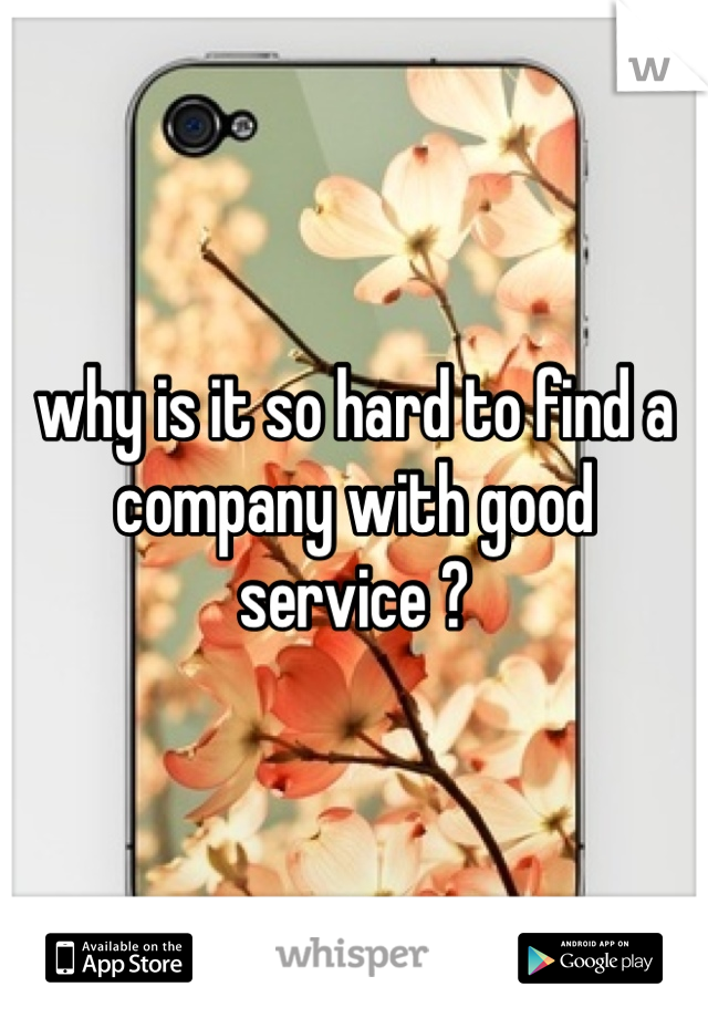 why is it so hard to find a company with good service ?