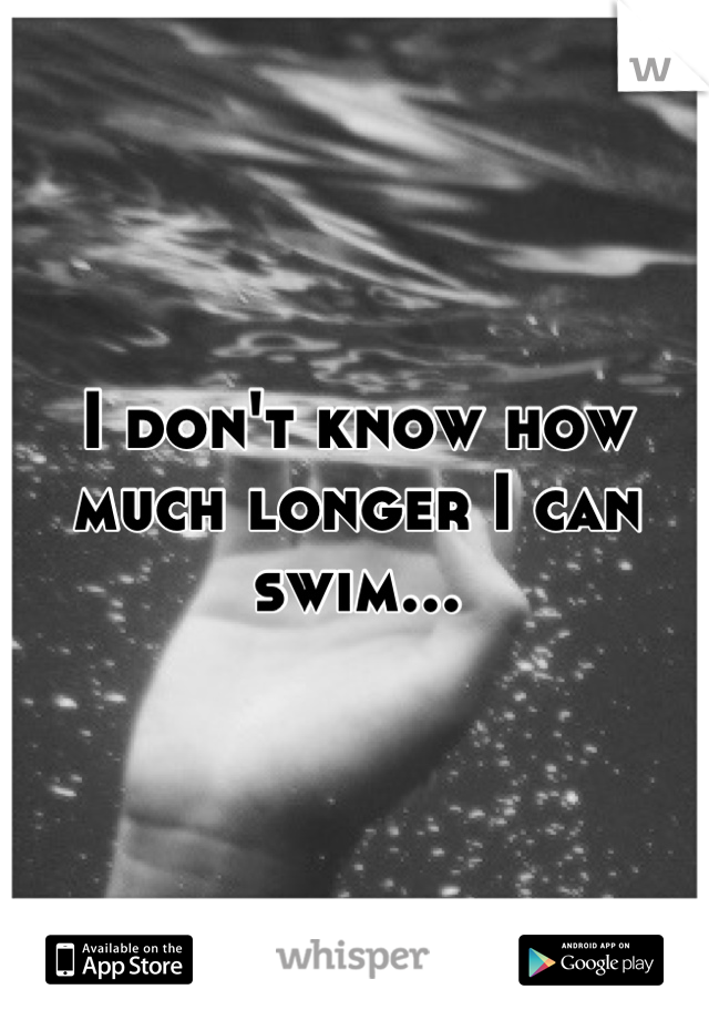 I don't know how much longer I can swim...