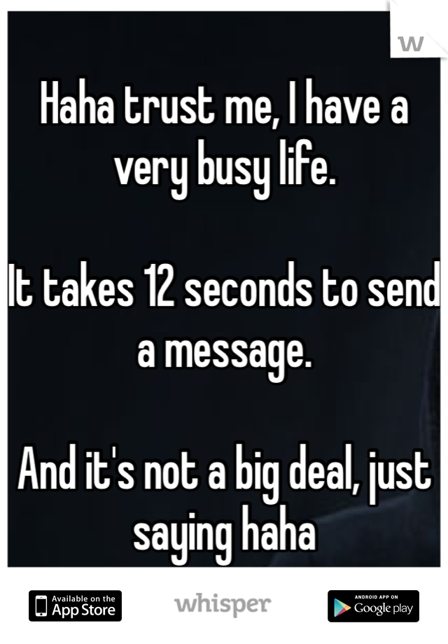 Haha trust me, I have a very busy life. 

It takes 12 seconds to send a message.

And it's not a big deal, just saying haha 
