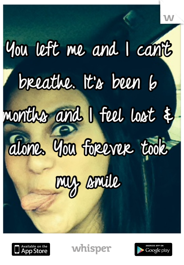 You left me and I can't breathe. It's been 6 months and I feel lost & alone. You forever took my smile