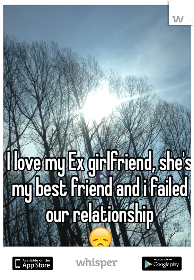 I love my Ex girlfriend, she's my best friend and i failed our relationship 
😞