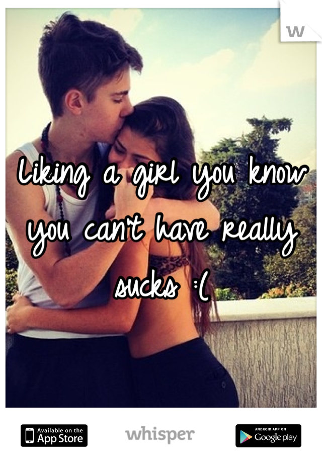 Liking a girl you know you can't have really sucks :(