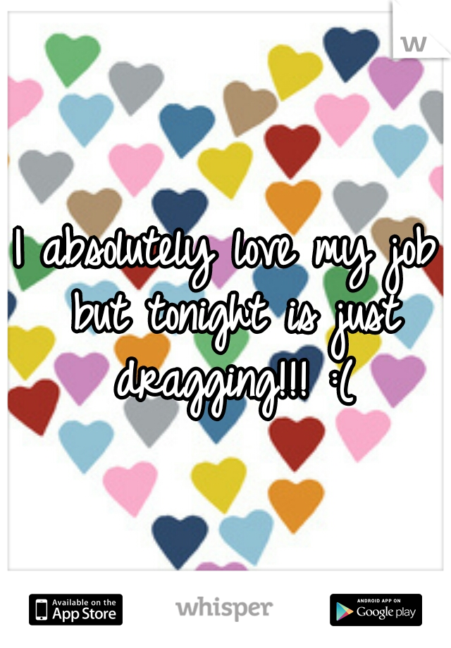 I absolutely love my job but tonight is just dragging!!! :(