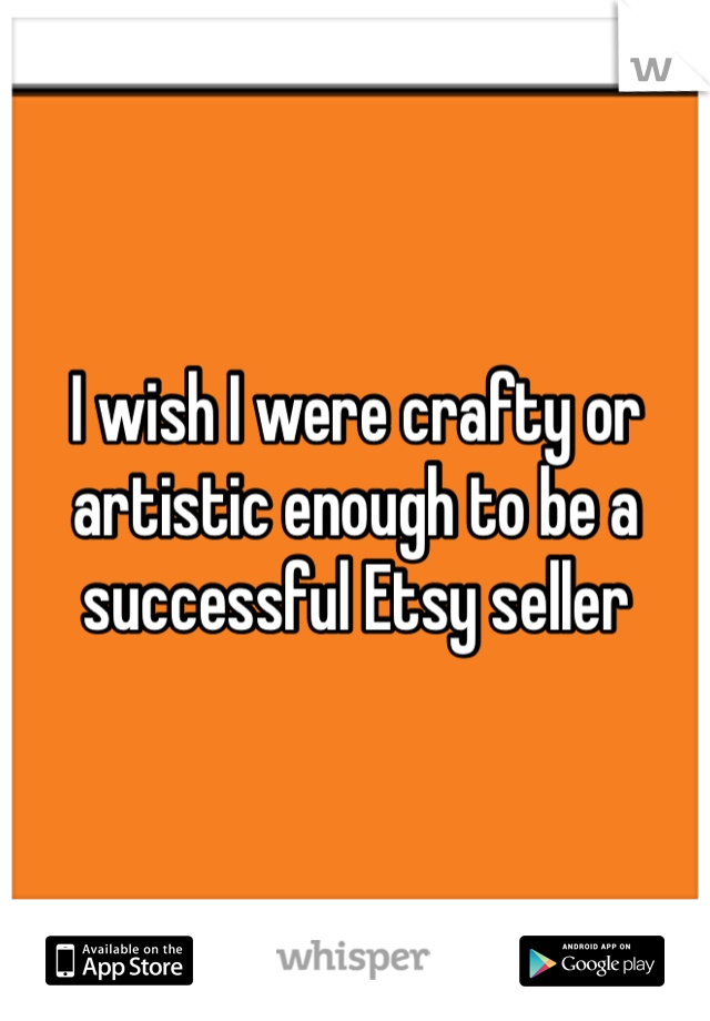 I wish I were crafty or artistic enough to be a successful Etsy seller