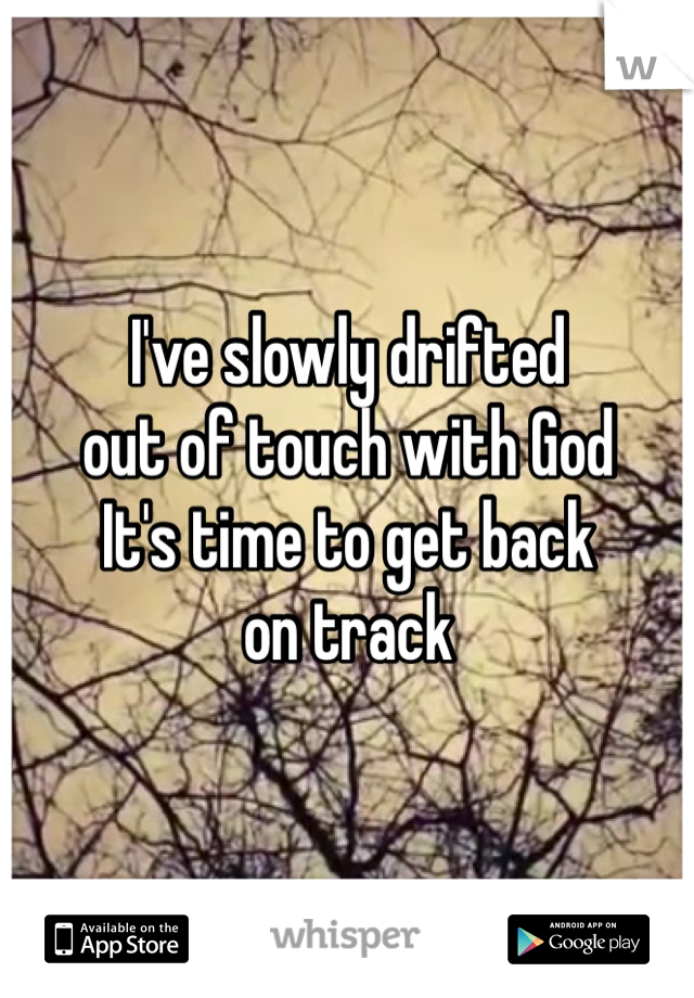 I've slowly drifted 
out of touch with God
It's time to get back 
on track 