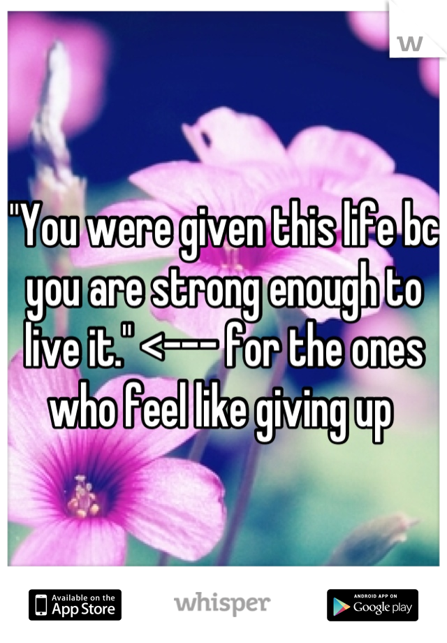 "You were given this life bc you are strong enough to live it." <--- for the ones who feel like giving up 