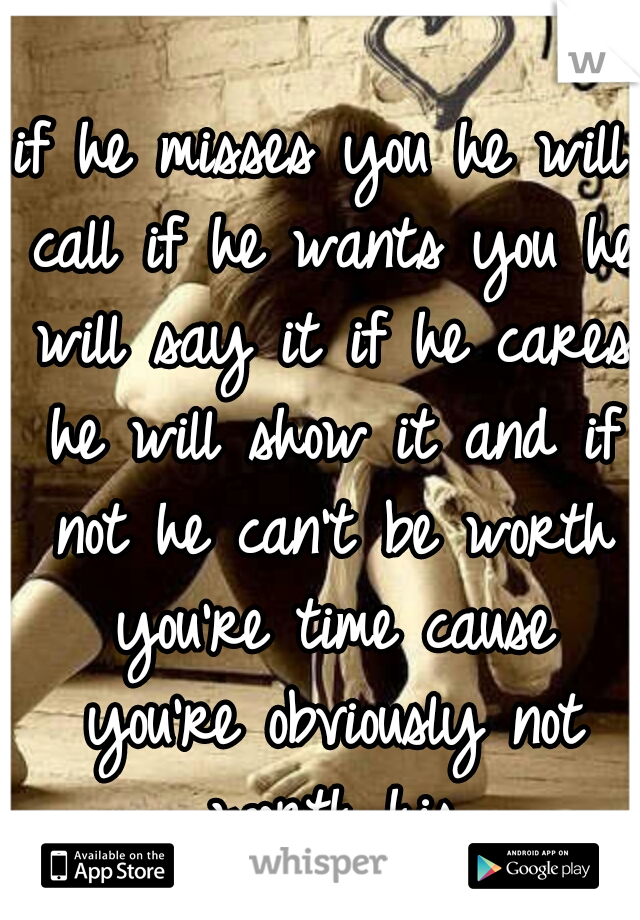 if he misses you he will call if he wants you he will say it if he cares he will show it and if not he can't be worth you're time cause you're obviously not worth his