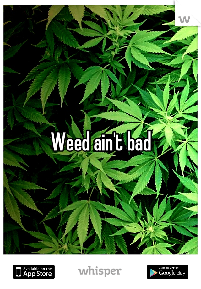 Weed ain't bad