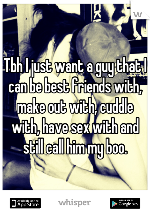 Tbh I just want a guy that I can be best friends with, make out with, cuddle with, have sex with and still call him my boo.