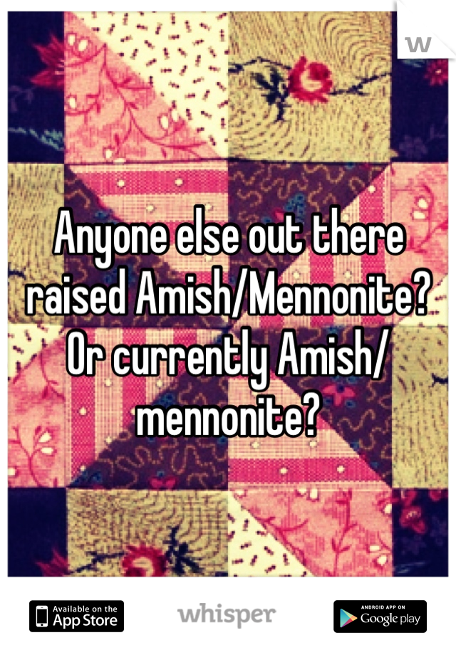 Anyone else out there raised Amish/Mennonite? Or currently Amish/mennonite?