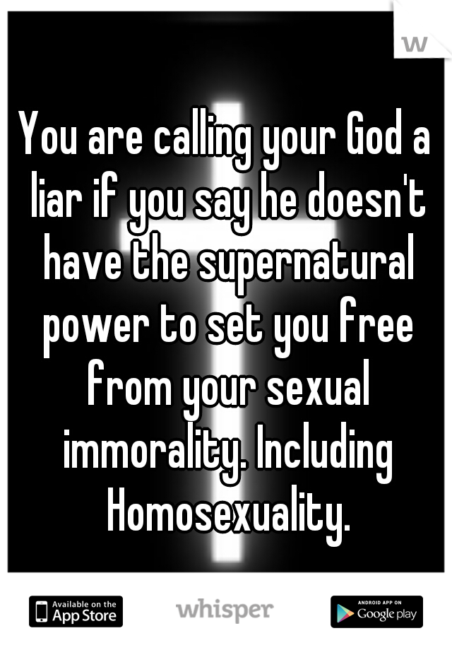 You are calling your God a liar if you say he doesn't have the supernatural power to set you free from your sexual immorality. Including Homosexuality.