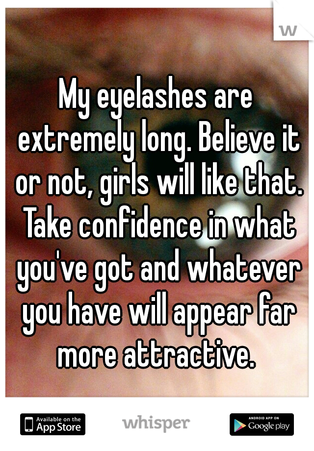 My eyelashes are extremely long. Believe it or not, girls will like that. Take confidence in what you've got and whatever you have will appear far more attractive. 