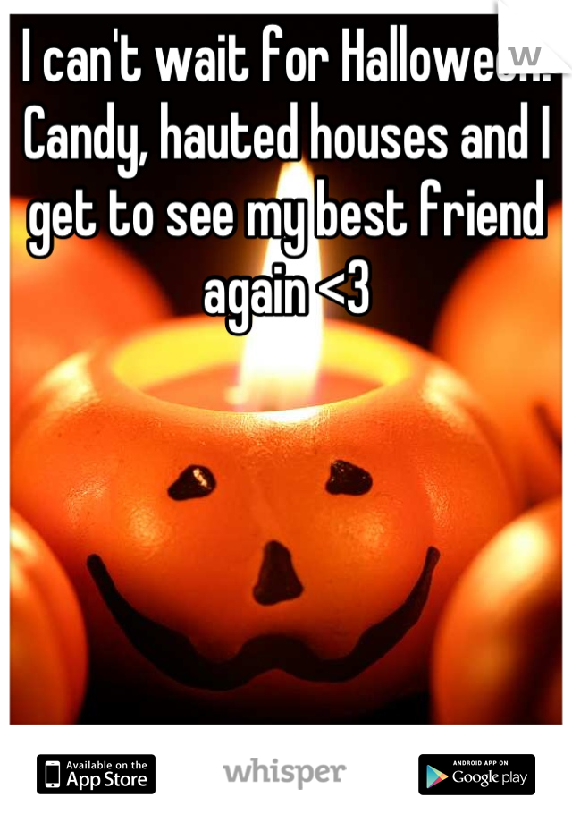 I can't wait for Halloween! Candy, hauted houses and I get to see my best friend again <3