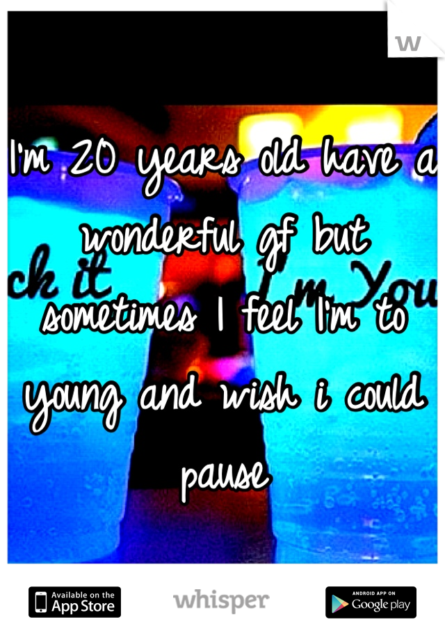 I'm 20 years old have a wonderful gf but sometimes I feel I'm to young and wish i could pause