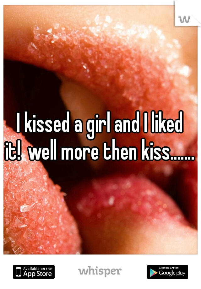 I kissed a girl and I liked it!
well more then kiss....... 