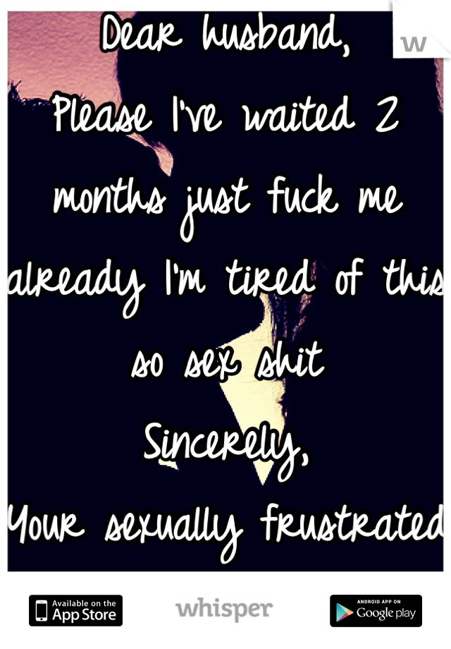 Dear husband,
Please I've waited 2 months just fuck me already I'm tired of this so sex shit 
Sincerely,
Your sexually frustrated wife .