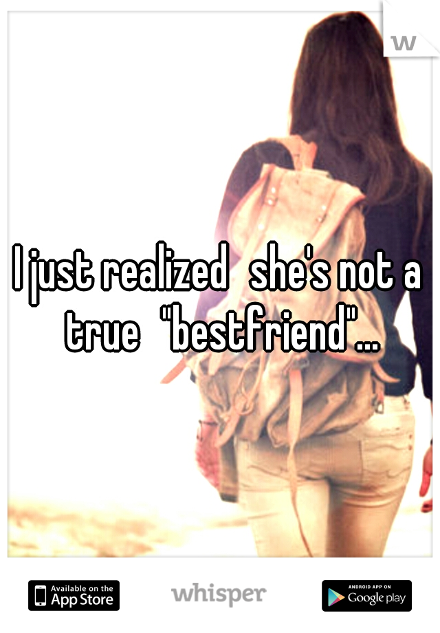I just realized
she's not a true
"bestfriend"...