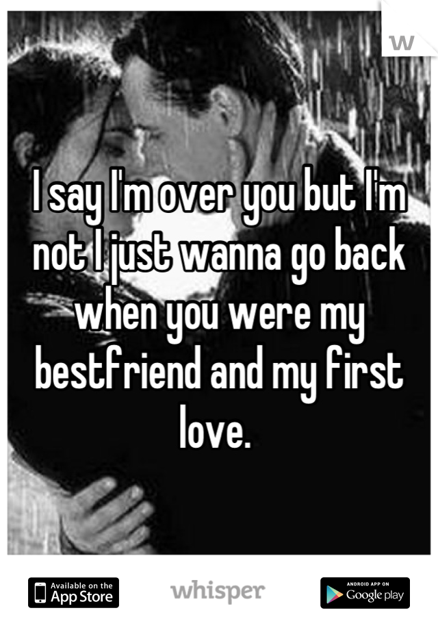 I say I'm over you but I'm not I just wanna go back when you were my bestfriend and my first love. 