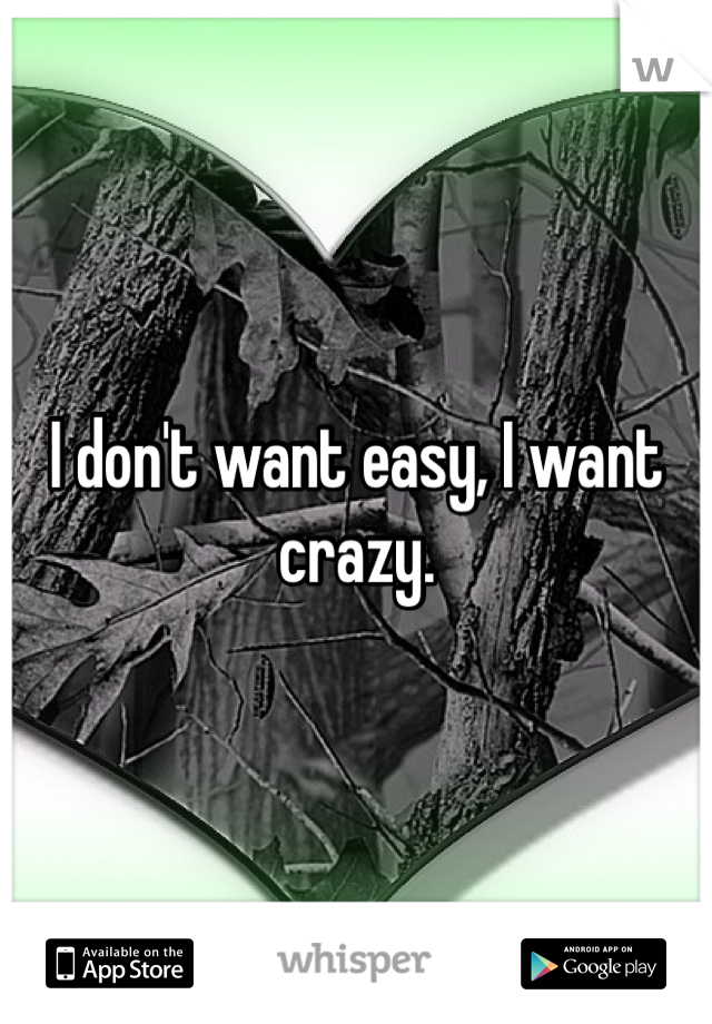 I don't want easy, I want crazy.