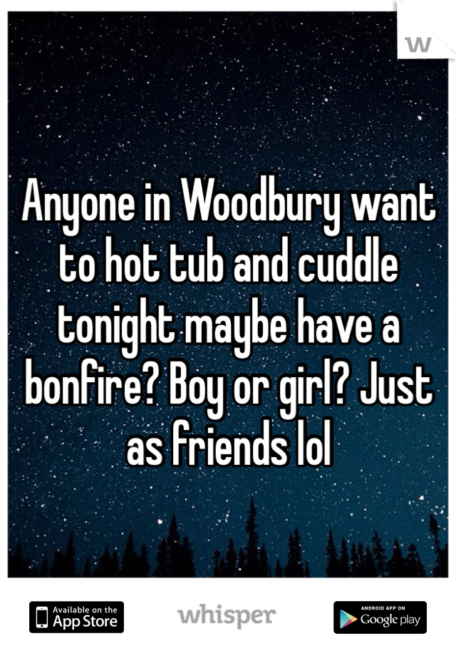 Anyone in Woodbury want to hot tub and cuddle tonight maybe have a bonfire? Boy or girl? Just as friends lol