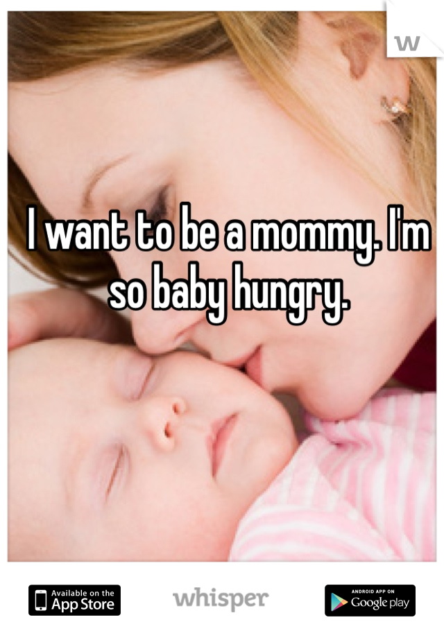 I want to be a mommy. I'm so baby hungry. 