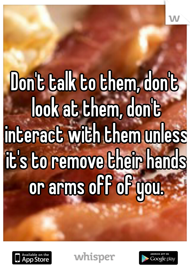 Don't talk to them, don't look at them, don't interact with them unless it's to remove their hands or arms off of you.