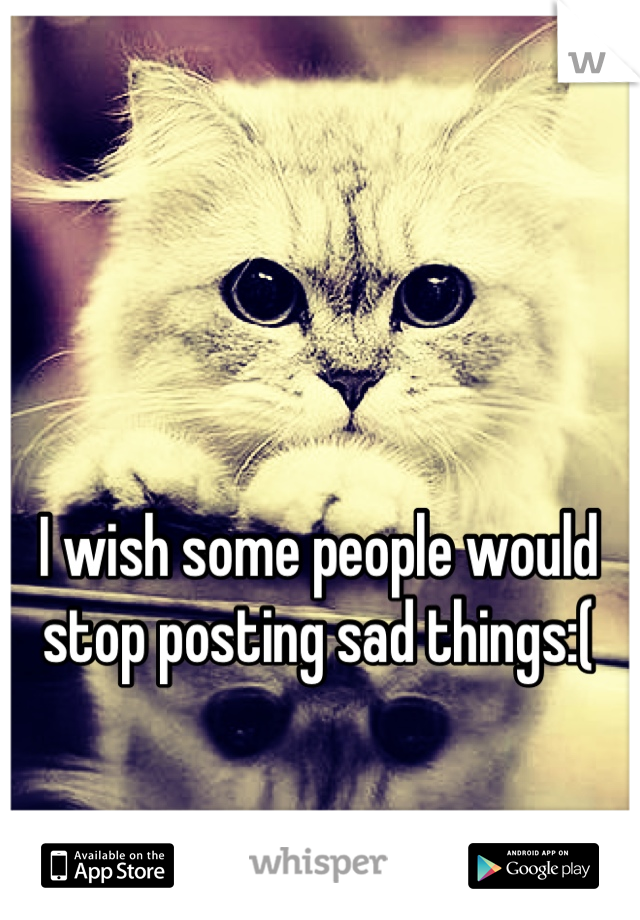 I wish some people would stop posting sad things:(