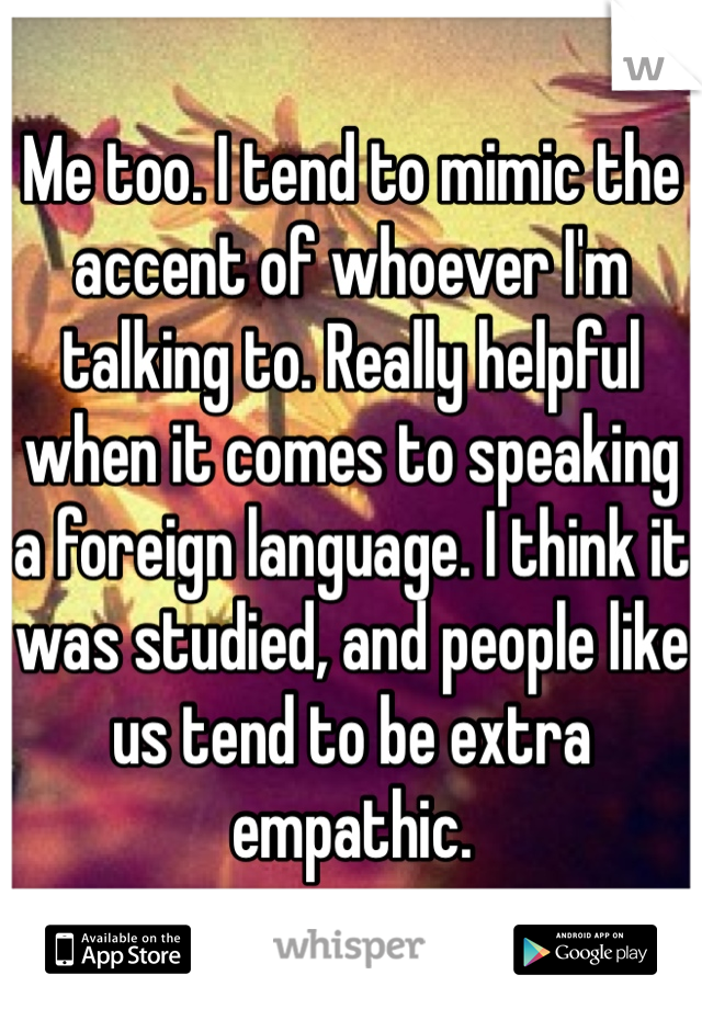 Me too. I tend to mimic the accent of whoever I'm talking to. Really helpful when it comes to speaking a foreign language. I think it was studied, and people like us tend to be extra empathic.
