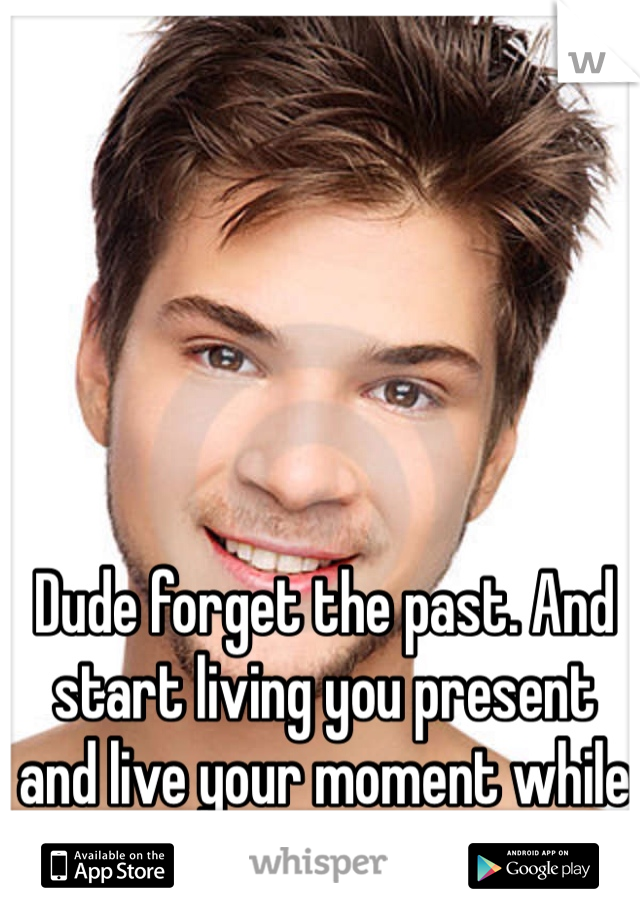 Dude forget the past. And start living you present and live your moment while your young ;)