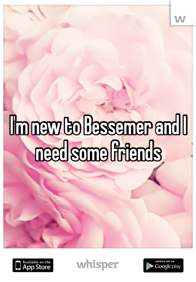 I'm new to Bessemer and I need some friends 
