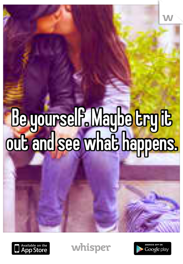 Be yourself. Maybe try it out and see what happens. 