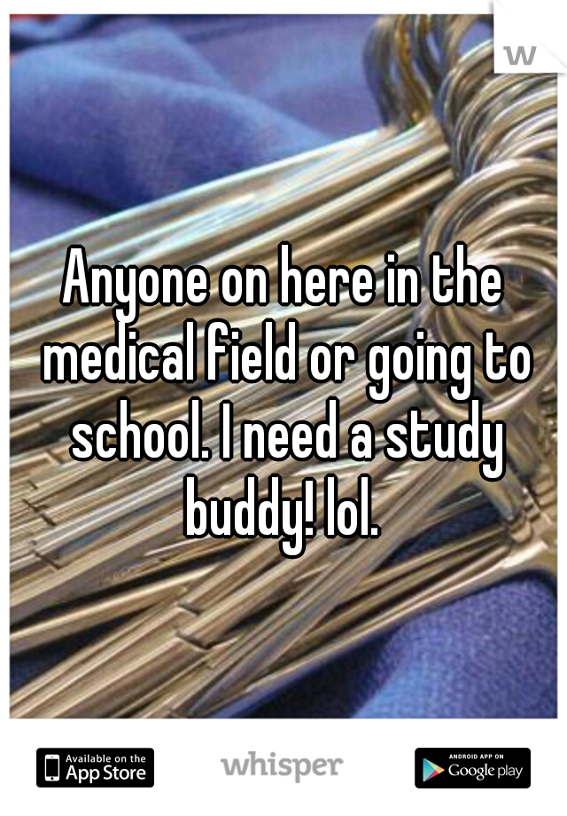 Anyone on here in the medical field or going to school. I need a study buddy! lol. 
