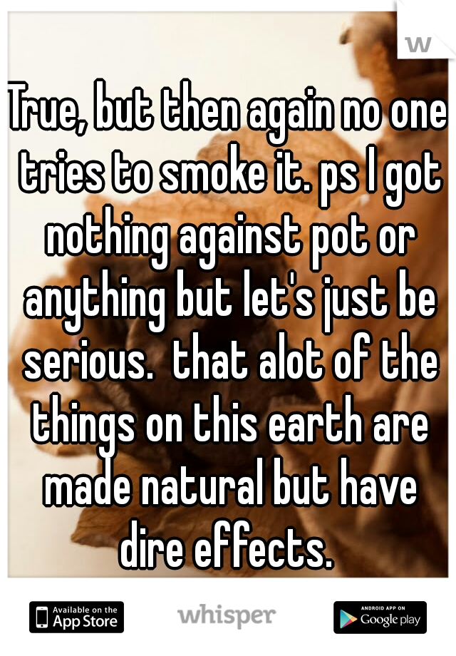 True, but then again no one tries to smoke it. ps I got nothing against pot or anything but let's just be serious.  that alot of the things on this earth are made natural but have dire effects. 