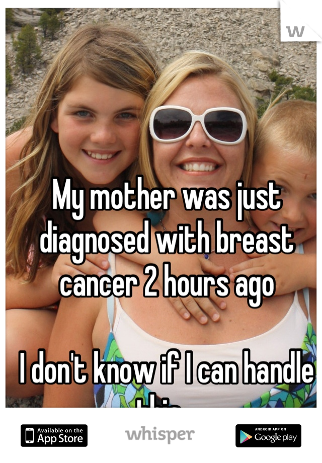 My mother was just diagnosed with breast cancer 2 hours ago

I don't know if I can handle this...