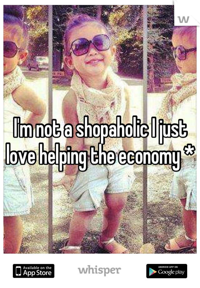 I'm not a shopaholic I just love helping the economy *