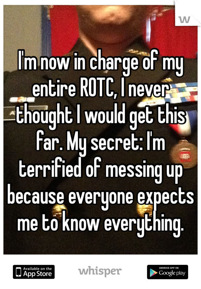 I'm now in charge of my entire ROTC, I never thought I would get this far. My secret: I'm terrified of messing up because everyone expects me to know everything.