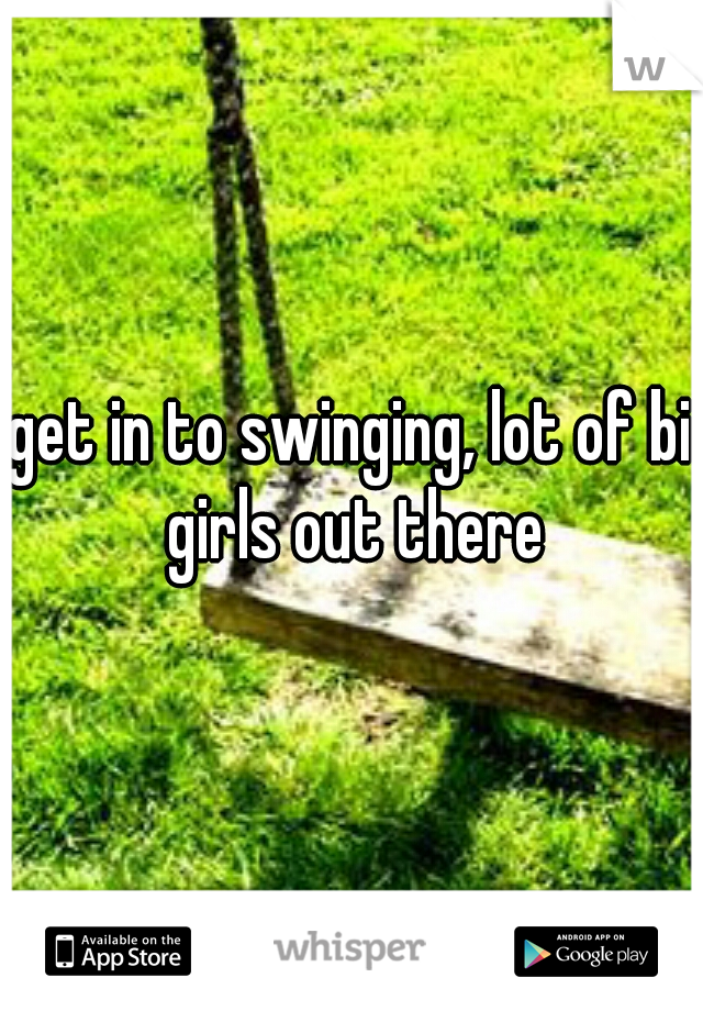 get in to swinging, lot of bi girls out there