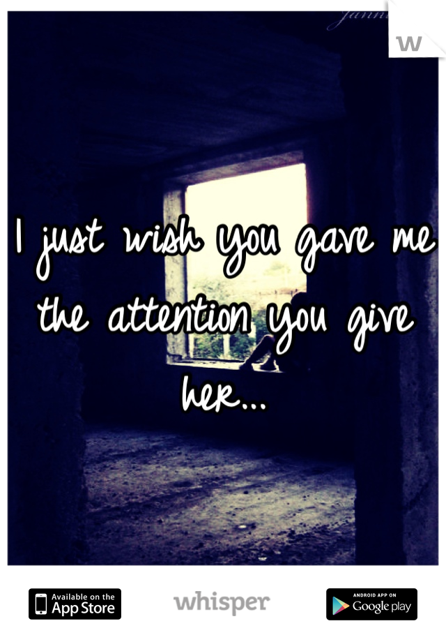 I just wish you gave me the attention you give her...
