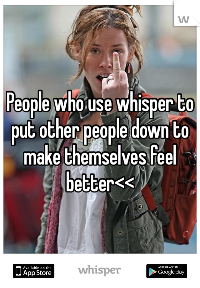 People who use whisper to put other people down to make themselves feel better<< 