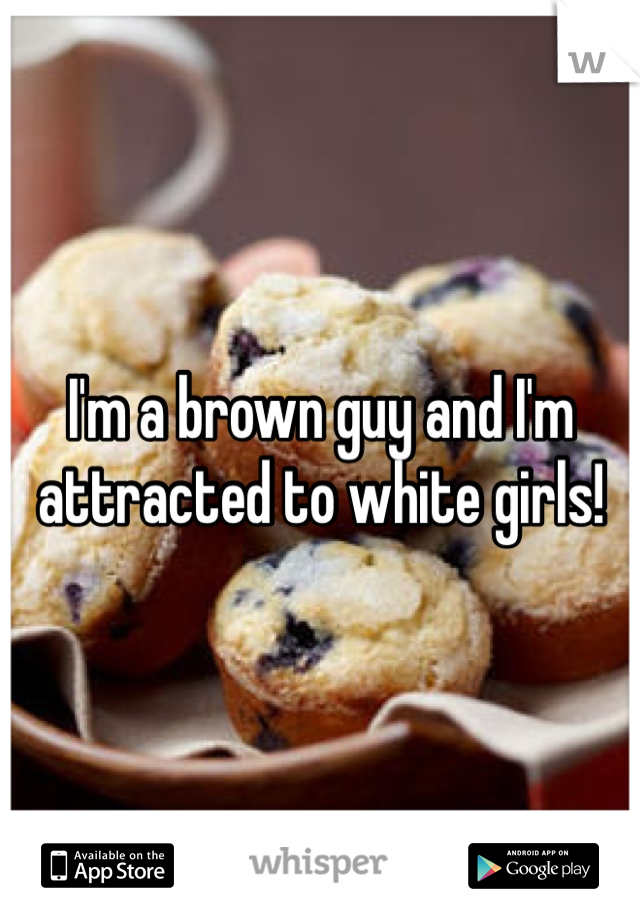 I'm a brown guy and I'm attracted to white girls!