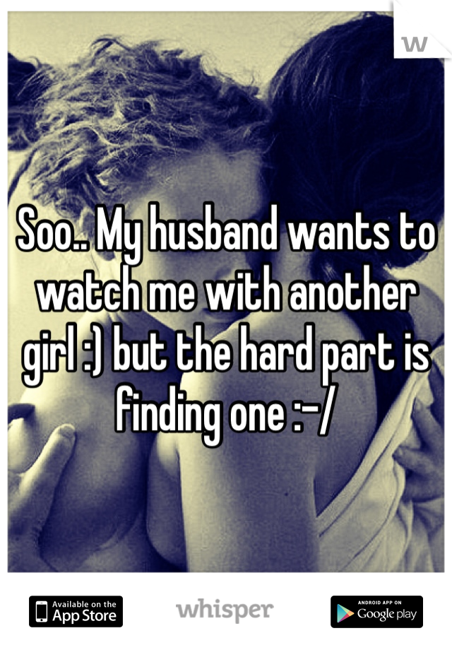 Soo.. My husband wants to watch me with another girl :) but the hard part is finding one :-/