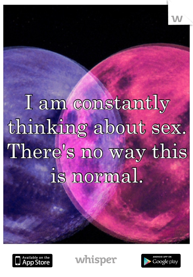 I am constantly thinking about sex. There's no way this is normal. 