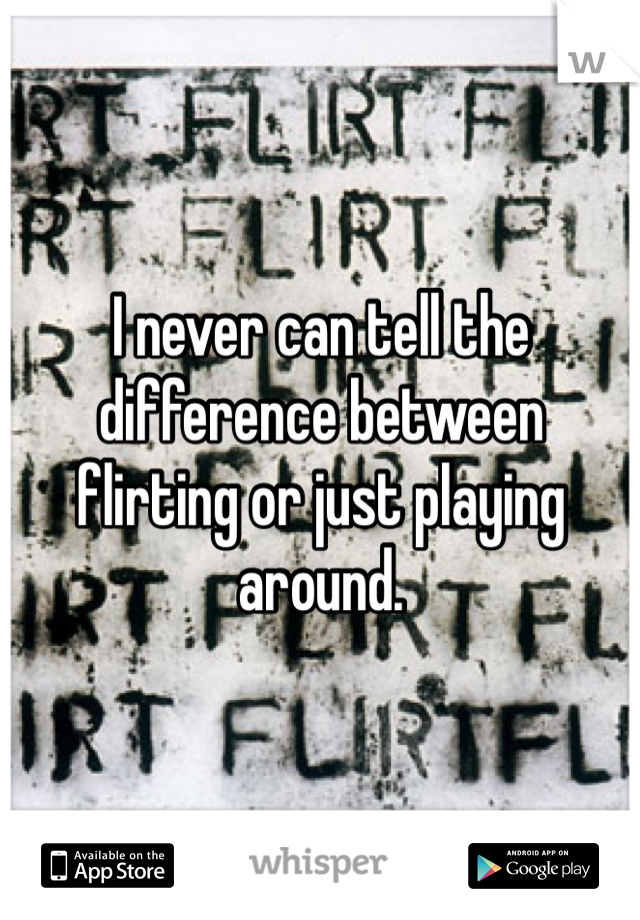 I never can tell the difference between flirting or just playing around. 
