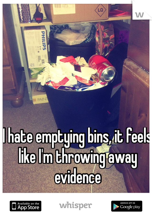 I hate emptying bins, it feels like I'm throwing away evidence 