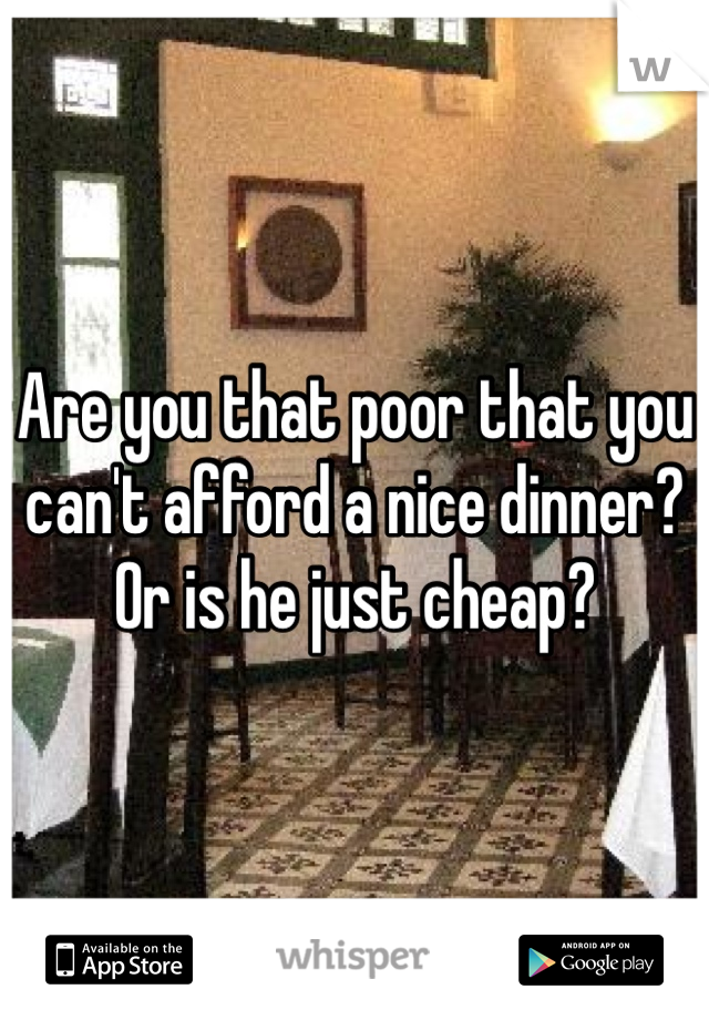 Are you that poor that you can't afford a nice dinner? Or is he just cheap?
