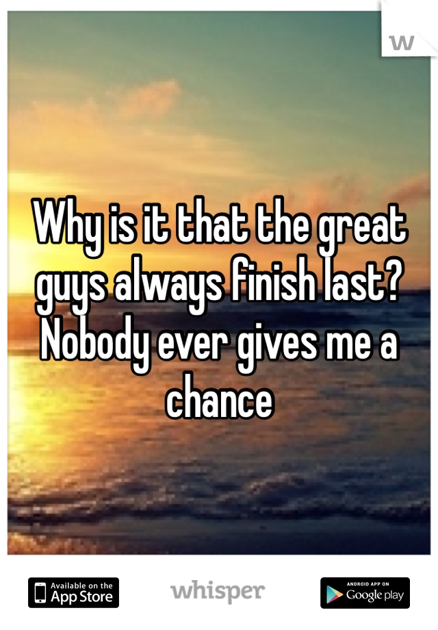 Why is it that the great guys always finish last? Nobody ever gives me a chance
