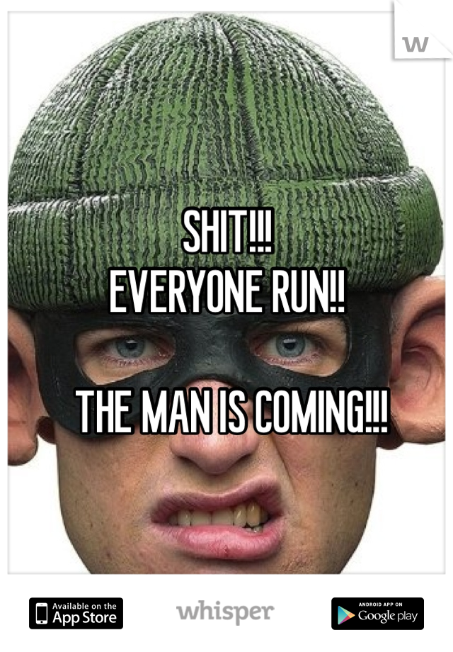 SHIT!!! 
EVERYONE RUN!!

 THE MAN IS COMING!!! 